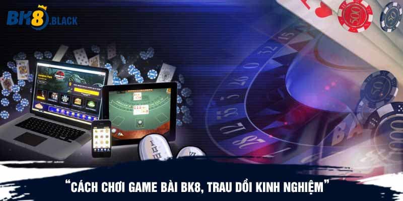 Cách chơi game bài BK8, trau dồi kinh nghiệm