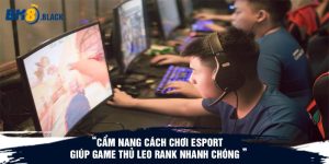 Cẩm Nang Cách Chơi Esport Giúp Game Thủ Leo Rank Nhanh Chóng